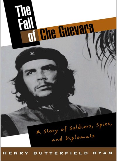 THE FALL OF CHE GUEVARA A Story of Soldiers, Spies and Diplomats